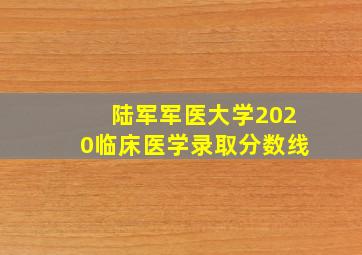 陆军军医大学2020临床医学录取分数线