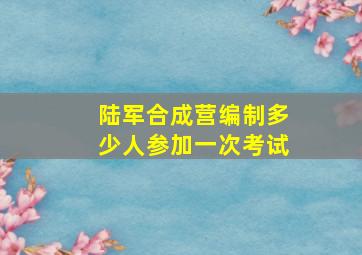 陆军合成营编制多少人参加一次考试