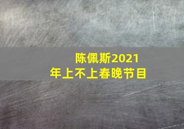 陈佩斯2021年上不上春晚节目