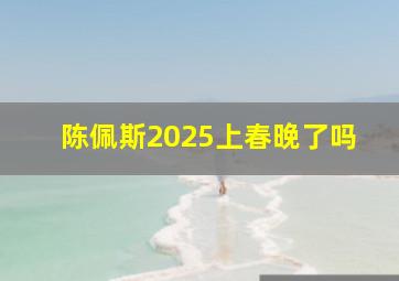 陈佩斯2025上春晚了吗