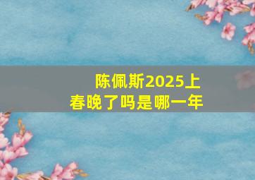 陈佩斯2025上春晚了吗是哪一年