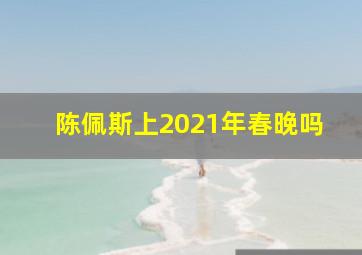 陈佩斯上2021年春晚吗