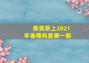 陈佩斯上2021年春晚吗是哪一期