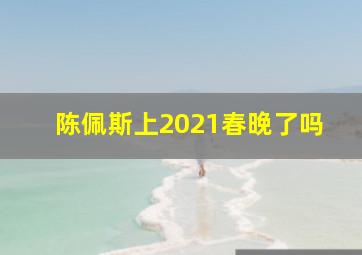 陈佩斯上2021春晚了吗