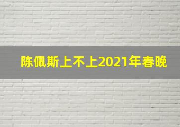 陈佩斯上不上2021年春晚