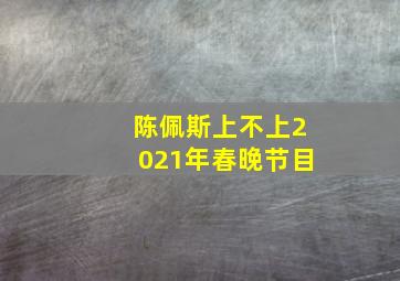 陈佩斯上不上2021年春晚节目