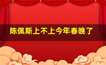 陈佩斯上不上今年春晚了