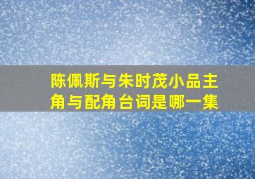 陈佩斯与朱时茂小品主角与配角台词是哪一集