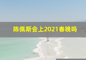 陈佩斯会上2021春晚吗