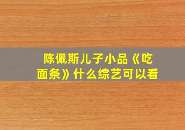 陈佩斯儿子小品《吃面条》什么综艺可以看