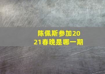 陈佩斯参加2021春晚是哪一期