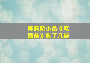 陈佩斯小品《吃面条》吃了几碗