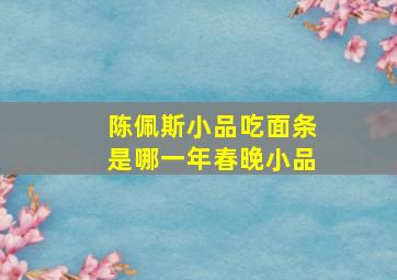 陈佩斯小品吃面条是哪一年春晚小品