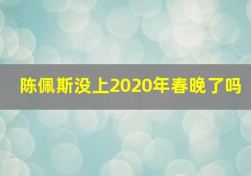 陈佩斯没上2020年春晚了吗