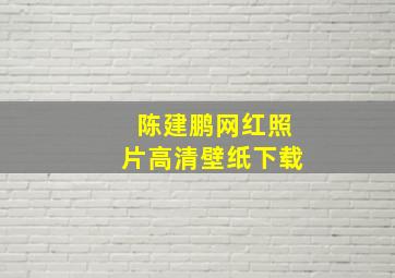 陈建鹏网红照片高清壁纸下载