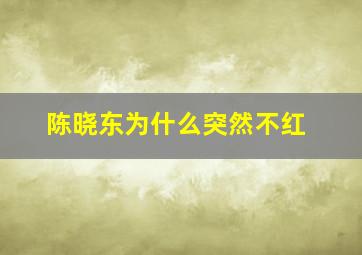 陈晓东为什么突然不红