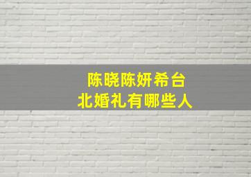 陈晓陈妍希台北婚礼有哪些人