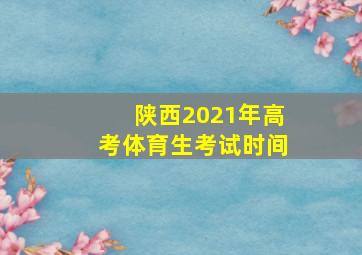 陕西2021年高考体育生考试时间