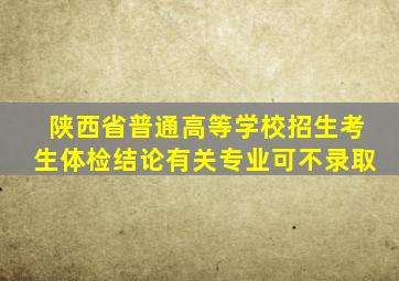 陕西省普通高等学校招生考生体检结论有关专业可不录取