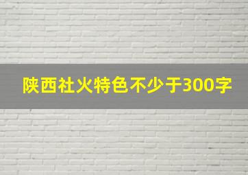 陕西社火特色不少于300字