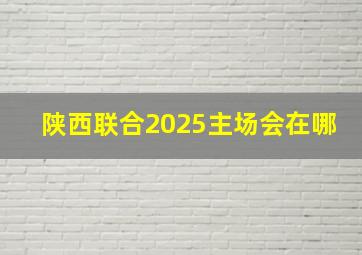 陕西联合2025主场会在哪