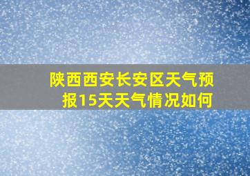 陕西西安长安区天气预报15天天气情况如何