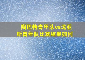 陶巴特青年队vs戈亚斯青年队比赛结果如何