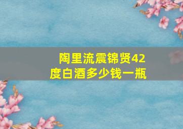 陶里流震锦贤42度白酒多少钱一瓶