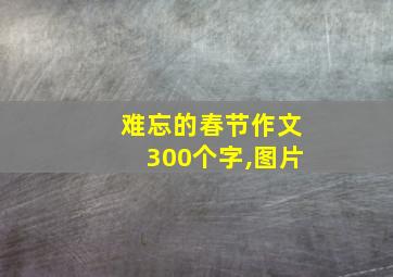 难忘的春节作文300个字,图片