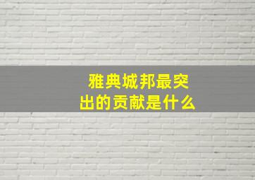 雅典城邦最突出的贡献是什么