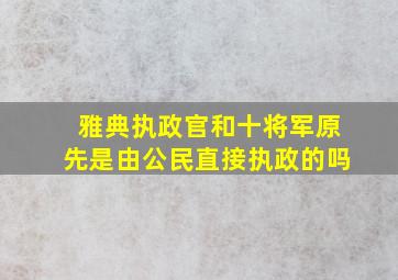 雅典执政官和十将军原先是由公民直接执政的吗