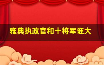 雅典执政官和十将军谁大