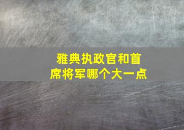 雅典执政官和首席将军哪个大一点