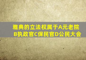 雅典的立法权属于A元老院B执政官C保民官D公民大会