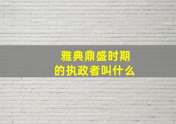 雅典鼎盛时期的执政者叫什么