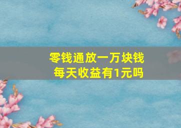 零钱通放一万块钱每天收益有1元吗