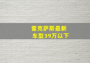 雷克萨斯最新车型39万以下