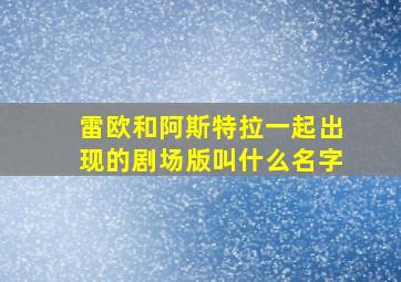 雷欧和阿斯特拉一起出现的剧场版叫什么名字