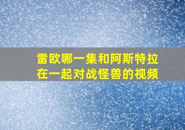 雷欧哪一集和阿斯特拉在一起对战怪兽的视频