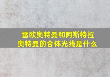 雷欧奥特曼和阿斯特拉奥特曼的合体光线是什么