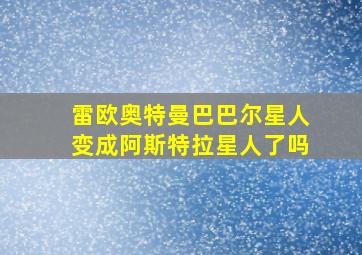 雷欧奥特曼巴巴尔星人变成阿斯特拉星人了吗