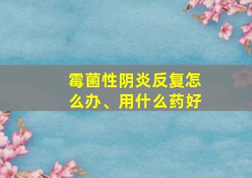 霉菌性阴炎反复怎么办、用什么药好