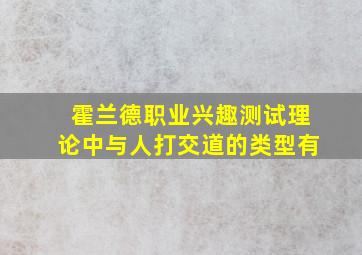 霍兰德职业兴趣测试理论中与人打交道的类型有