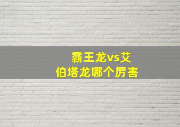 霸王龙vs艾伯塔龙哪个厉害