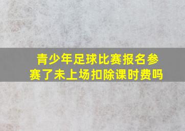 青少年足球比赛报名参赛了未上场扣除课时费吗