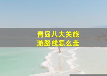 青岛八大关旅游路线怎么走