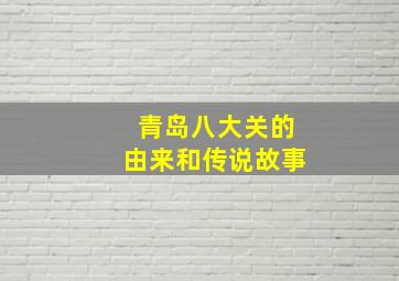 青岛八大关的由来和传说故事