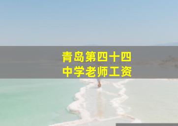 青岛第四十四中学老师工资