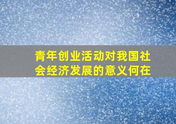 青年创业活动对我国社会经济发展的意义何在