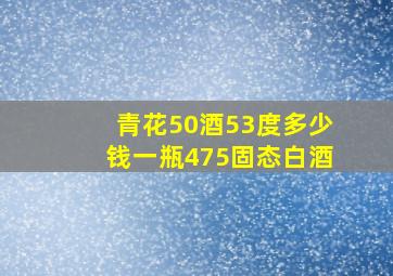 青花50酒53度多少钱一瓶475固态白酒